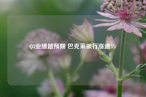 Q3业绩超预期 巴克莱银行涨逾5%