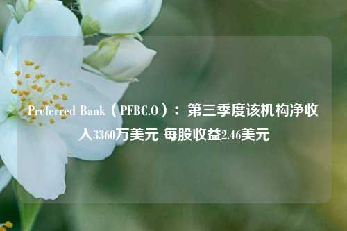 Preferred Bank（PFBC.O）：第三季度该机构净收入3360万美元 每股收益2.46美元