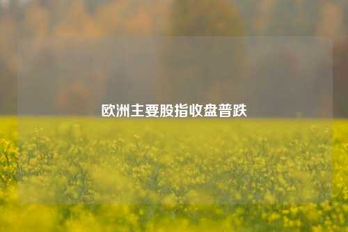 欧洲主要股指收盘普跌