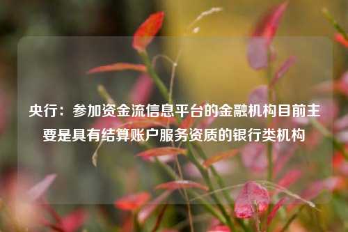 央行：参加资金流信息平台的金融机构目前主要是具有结算账户服务资质的银行类机构