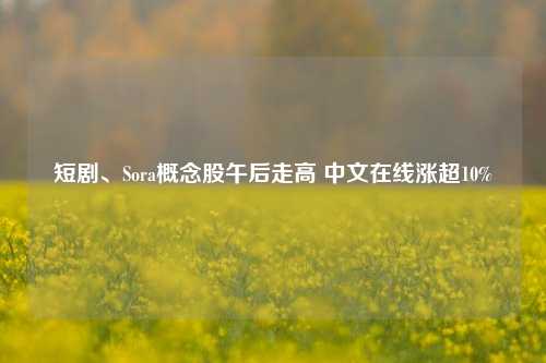 短剧、Sora概念股午后走高 中文在线涨超10%