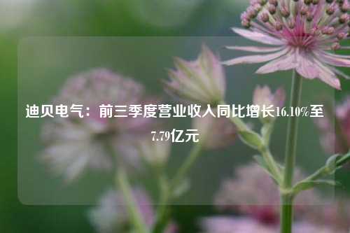 迪贝电气：前三季度营业收入同比增长16.10%至7.79亿元