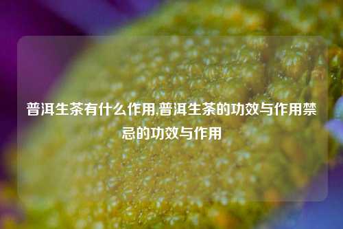 普洱生茶有什么作用,普洱生茶的功效与作用禁忌的功效与作用