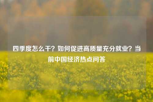 四季度怎么干？如何促进高质量充分就业？当前中国经济热点问答