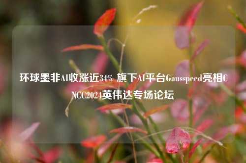 环球墨非AI收涨近34% 旗下AI平台Gausspeed亮相CNCC2024英伟达专场论坛