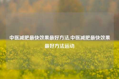 中医减肥最快效果最好方法,中医减肥最快效果最好方法运动