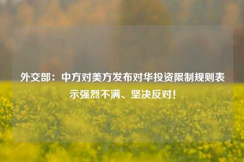 外交部：中方对美方发布对华投资限制规则表示强烈不满、坚决反对！