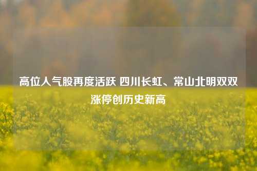 高位人气股再度活跃 四川长虹、常山北明双双涨停创历史新高