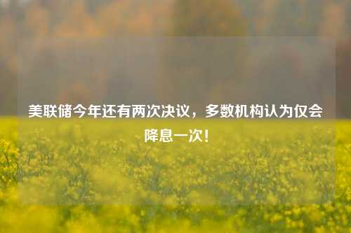 美联储今年还有两次决议，多数机构认为仅会降息一次！