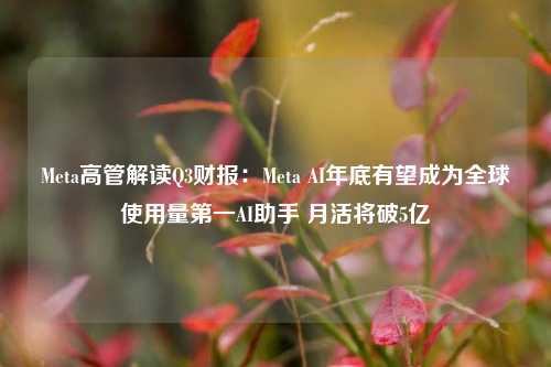 Meta高管解读Q3财报：Meta AI年底有望成为全球使用量第一AI助手 月活将破5亿