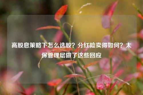 高股息策略下怎么选股？分红险卖得如何？太保管理层做了这些回应