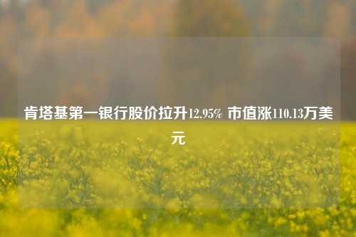 肯塔基第一银行股价拉升12.95% 市值涨110.13万美元