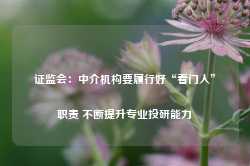 证监会：中介机构要履行好“看门人”职责 不断提升专业投研能力