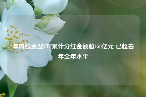 年内股票型ETF累计分红金额超150亿元 已超去年全年水平