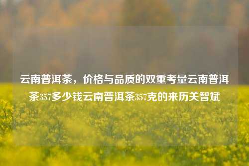 云南普洱茶，价格与品质的双重考量云南普洱茶357多少钱云南普洱茶357克的来历关智斌