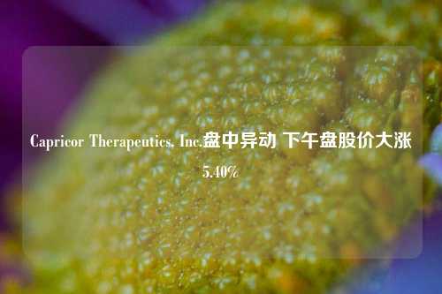 Capricor Therapeutics, Inc.盘中异动 下午盘股价大涨5.40%