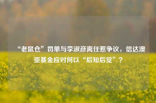 “老鼠仓”罚单与李淑彦离任惹争议，信达澳亚基金应对何以“后知后觉”？