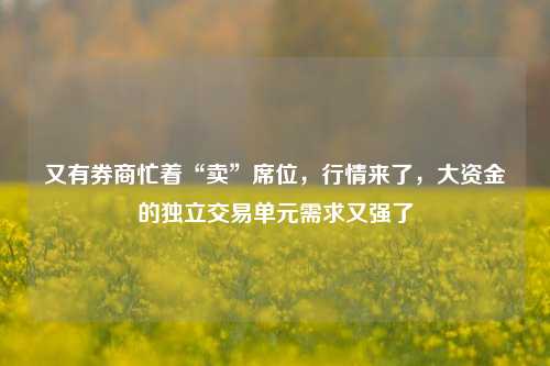 又有券商忙着“卖”席位，行情来了，大资金的独立交易单元需求又强了