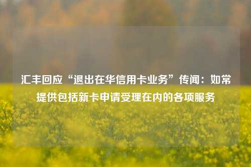 汇丰回应“退出在华信用卡业务”传闻：如常提供包括新卡申请受理在内的各项服务