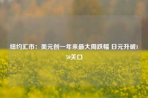 纽约汇市：美元创一年来最大周跌幅 日元升破150关口