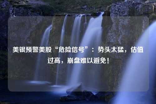 美银预警美股“危险信号”：势头太猛，估值过高，崩盘难以避免！