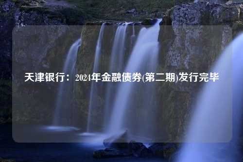 天津银行：2024年金融债券(第二期)发行完毕