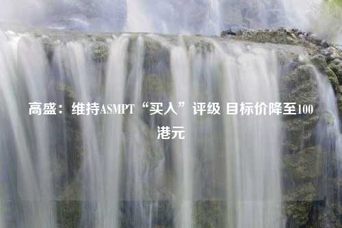 高盛：维持ASMPT“买入”评级 目标价降至100港元