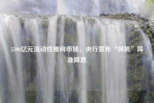 5500亿元流动性推向市场，央行宣布“择机”降准降息