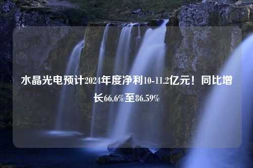 水晶光电预计2024年度净利10-11.2亿元！同比增长66.6%至86.59%