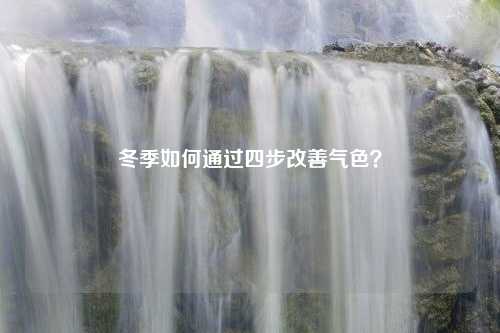 冬季如何通过四步改善气色？