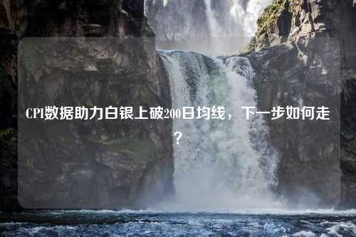 CPI数据助力白银上破200日均线，下一步如何走？