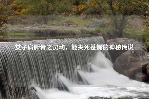 女子肩胛骨之灵动，能夹死苍蝇的神秘传说