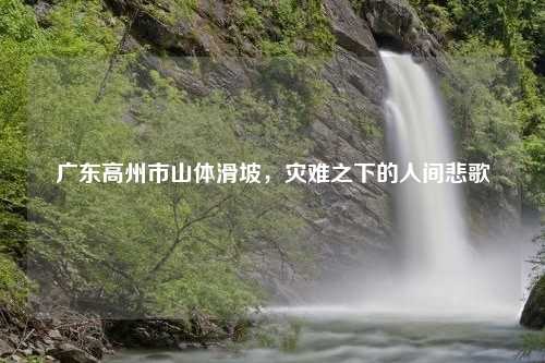 广东高州市山体滑坡，灾难之下的人间悲歌