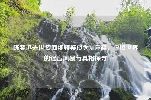 陈奕迅去世传闻视频疑似为AI造谣，虚拟世界的谣言风暴与真相探寻