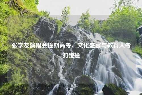 张学友演唱会撞期高考，文化盛宴与教育大考的碰撞