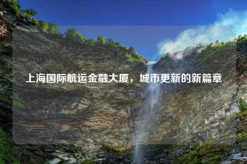上海国际航运金融大厦，城市更新的新篇章