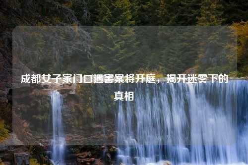 成都女子家门口遇害案将开庭，揭开迷雾下的真相