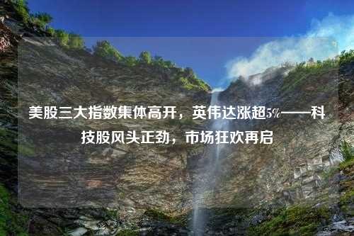 美股三大指数集体高开，英伟达涨超5%——科技股风头正劲，市场狂欢再启