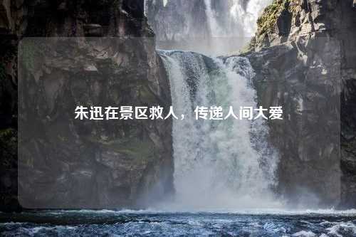 朱迅在景区救人，传递人间大爱