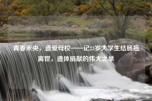 青春未央，遗爱母校——记23岁大学生结肠癌离世，遗体捐献的伟大之举
