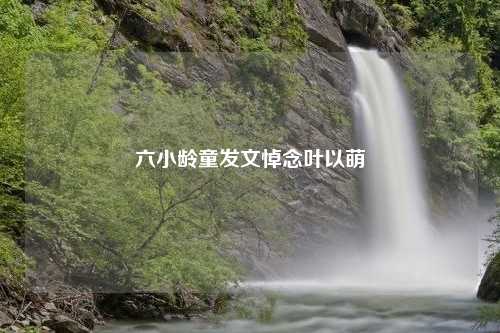 六小龄童发文悼念叶以萌