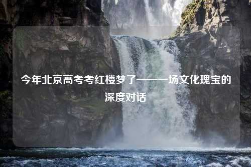 今年北京高考考红楼梦了——一场文化瑰宝的深度对话